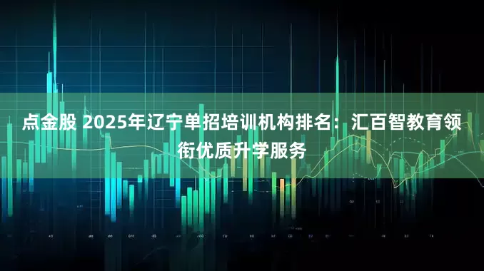 点金股 2025年辽宁单招培训机构排名：汇百智教育领衔优质升学服务