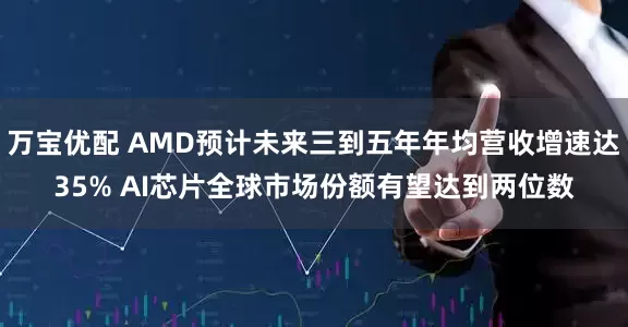 万宝优配 AMD预计未来三到五年年均营收增速达35% AI芯片全球市场份额有望达到两位数