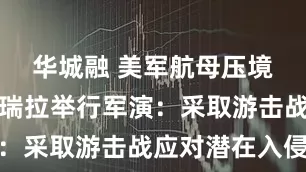 华城融 美军航母压境之际委内瑞拉举行军演：采取游击战应对潜在入侵