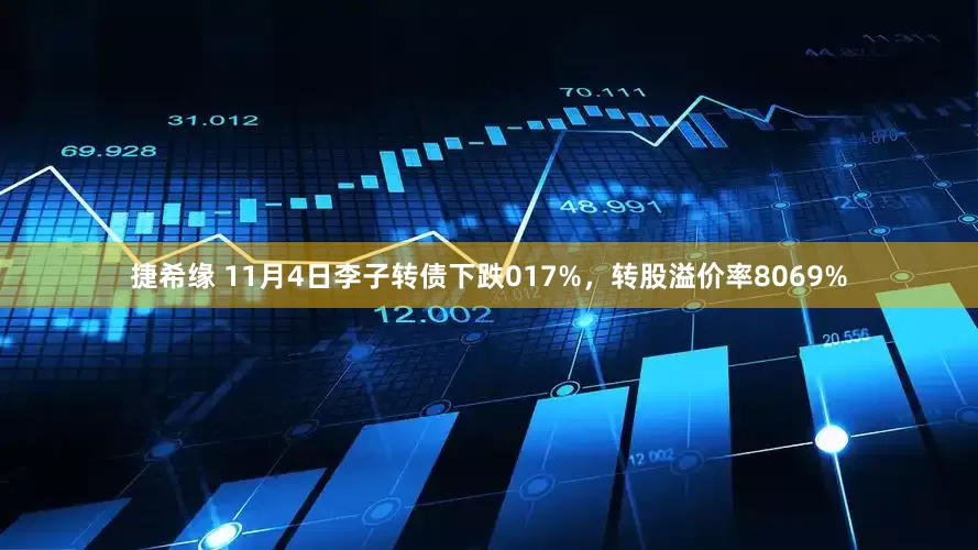 捷希缘 11月4日李子转债下跌017%，转股溢价率8069%