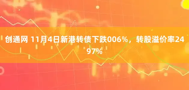 创通网 11月4日新港转债下跌006%，转股溢价率2497%