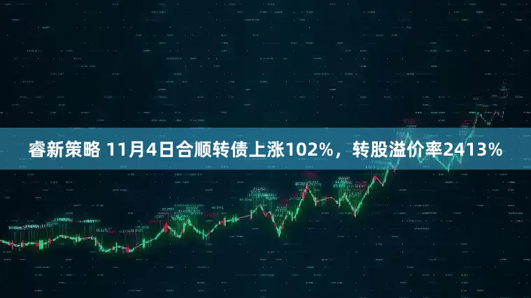 睿新策略 11月4日合顺转债上涨102%，转股溢价率2413%