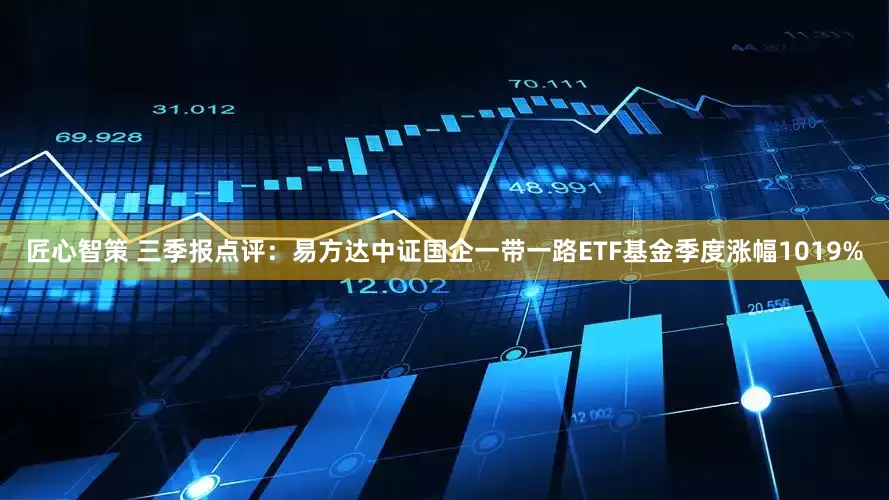 匠心智策 三季报点评：易方达中证国企一带一路ETF基金季度涨幅1019%