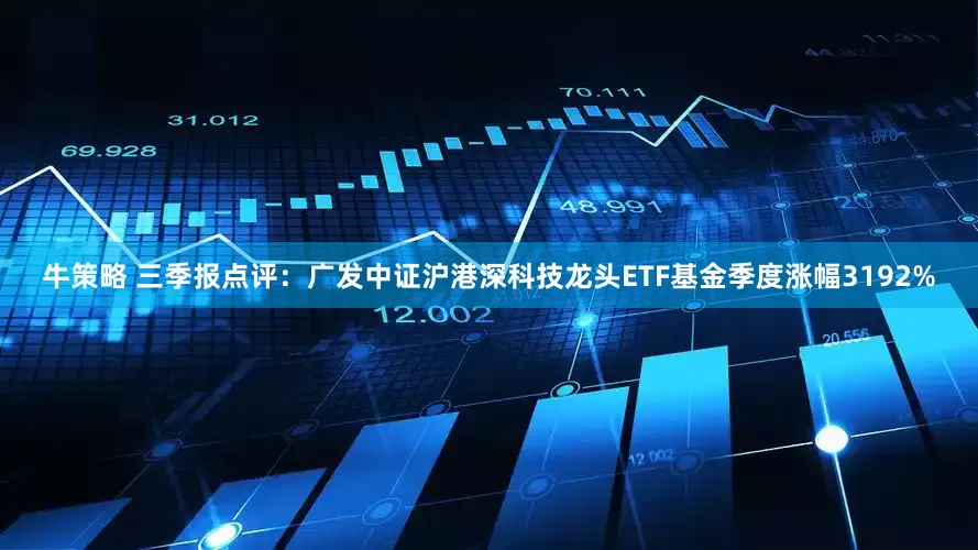 牛策略 三季报点评：广发中证沪港深科技龙头ETF基金季度涨幅3192%