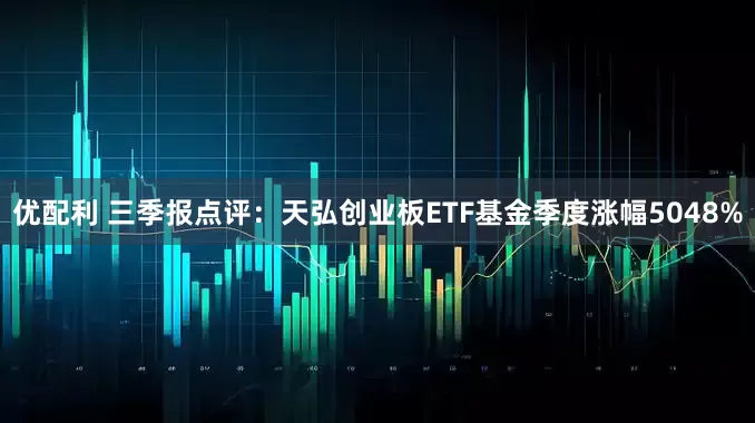 优配利 三季报点评：天弘创业板ETF基金季度涨幅5048%