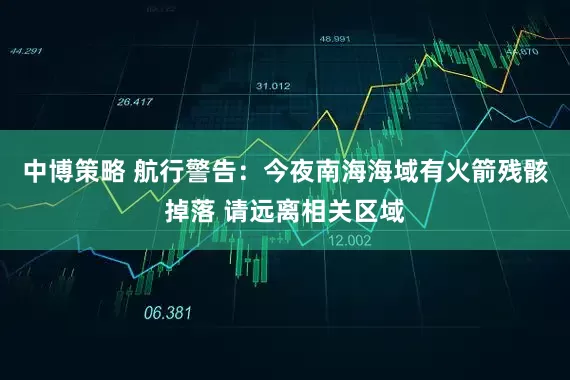 中博策略 航行警告：今夜南海海域有火箭残骸掉落 请远离相关区域