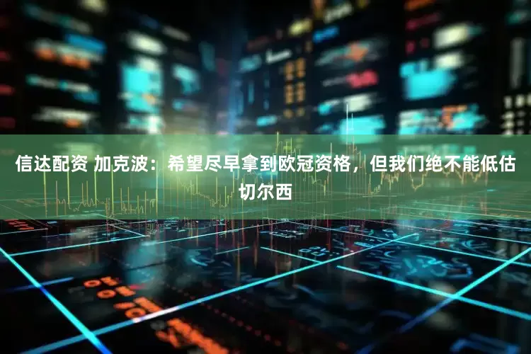 信达配资 加克波：希望尽早拿到欧冠资格，但我们绝不能低估切尔西