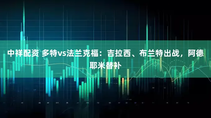 中祥配资 多特vs法兰克福：吉拉西、布兰特出战，阿德耶米替补