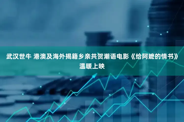 武汉世牛 港澳及海外揭籍乡亲共贺潮语电影《给阿嬷的情书》温暖上映