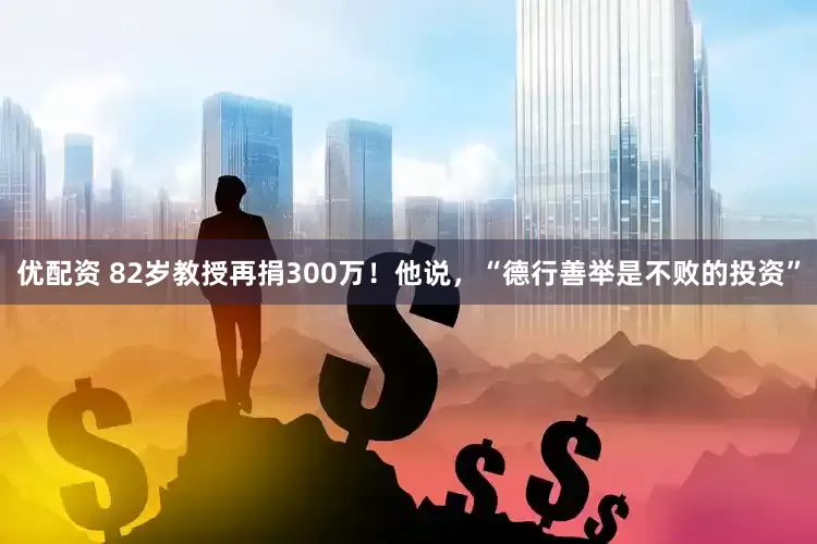 优配资 82岁教授再捐300万！他说，“德行善举是不败的投资”