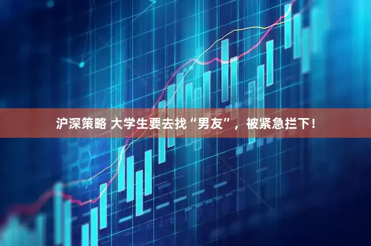 沪深策略 大学生要去找“男友”，被紧急拦下！