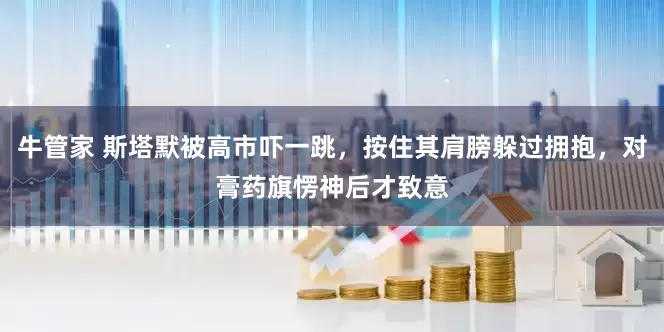 牛管家 斯塔默被高市吓一跳，按住其肩膀躲过拥抱，对膏药旗愣神后才致意